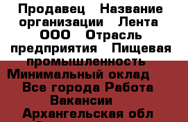 Продавец › Название организации ­ Лента, ООО › Отрасль предприятия ­ Пищевая промышленность › Минимальный оклад ­ 1 - Все города Работа » Вакансии   . Архангельская обл.,Северодвинск г.